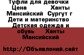 Туфли для девочки › Цена ­ 1 200 - Ханты-Мансийский, Сургут г. Дети и материнство » Детская одежда и обувь   . Ханты-Мансийский